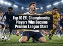 Top 10: EFL-Championship-Spieler, die zu Premier-League-Stars wurden